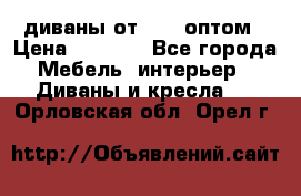 диваны от 2700 оптом › Цена ­ 2 700 - Все города Мебель, интерьер » Диваны и кресла   . Орловская обл.,Орел г.